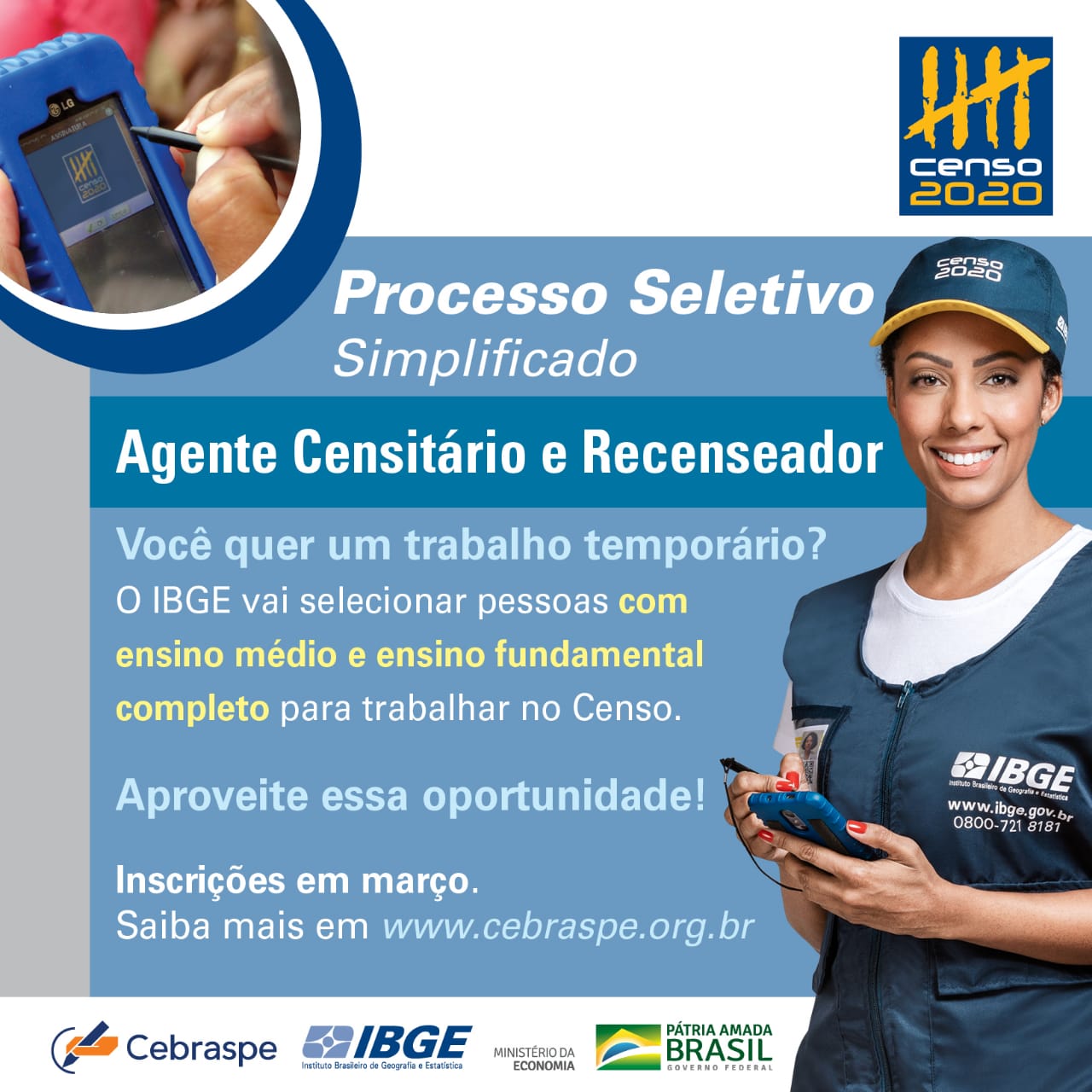 A imagem trata-se de um panfleto de divulgação do processo seletivo para Agente Censitário. No canto superior esquerdo há uma foto do aparelho utilizado para a coleta de dados do Censo. No canto superior direito pode-se observar o logo do Censo 2020. No lado direito também tem uma mulher vestindo um boné e um colete azul, ambos identificados com o logo do IBGE.  Além disso, ela segura um aparelho de coleta de dados. O centro da imagem é composto pelas informações do processo seletivo por escrito.  Por último, há o logo do Cebraspe, do IBGE e do Governo Federal no canto inferior da imagem.