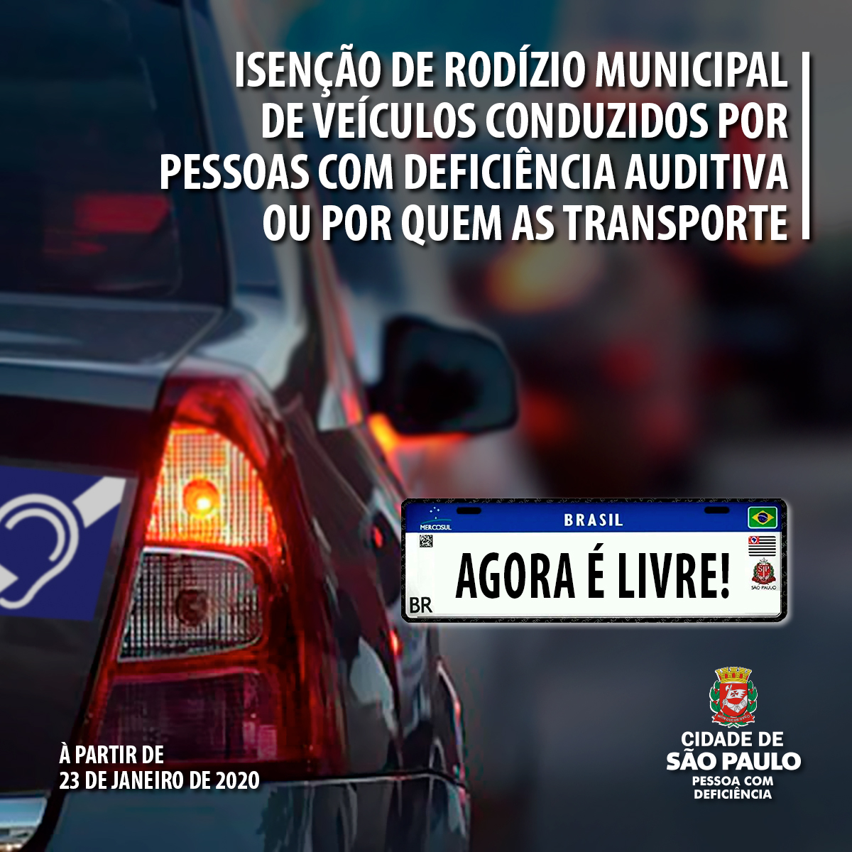 plano de fundo a foto com foco nos faróis de um carro, parte de trás, com um símbolo de acessibilidade da pessoa com deficiência auditiva, adesivo. Sobre a foto, o texto, lado direito: Isenção de rodízio municipal de veículos conduzidos por pessoas com deficiência auditiva ou por quem as transporte. Abaixo, a placa: Brasil – Agora é livre! Rodapé, lado esquerdo: À partir de 23 de janeiro de 2020. Lado direito, o logotipo: Cidade de São Paulo Pessoa com Deficiência. 