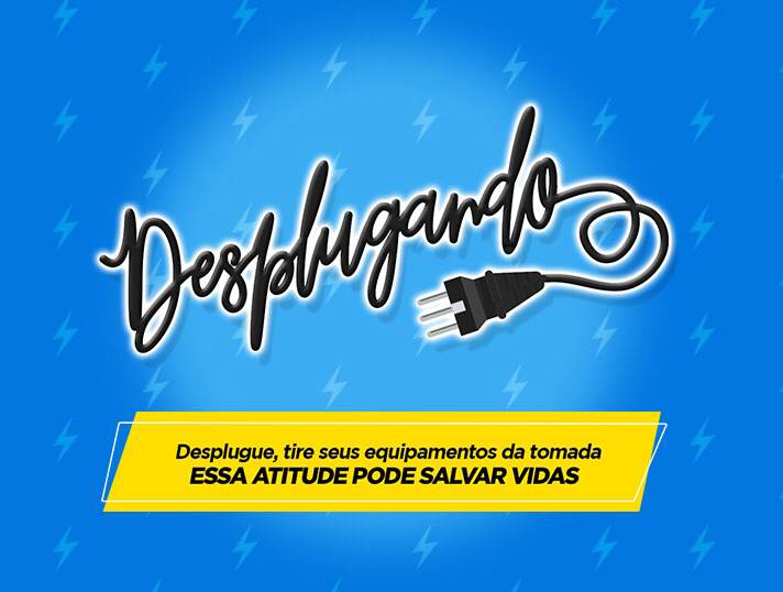 Na imagem, um fundo de cor azul com a ilustração de vários raios. Ao centro, o texto 'Desplugando' em forma de um fio de tomada. Logo abaixo, o texto "Desplugue, tire seus equipamentos da tomada. Essa atitude pode salvar vidas."