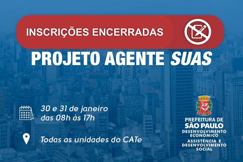 Sobre fundo azul, inscrições encerradas em destaque em balão vermelho, logo abaixo, Projeto Agente SUAS. No canto inferior esquerdo, as informações 30 e 31 de janeiro, das 08h às 17h, todas as unidades do CATe. No canto inferior direito, brasão da Prefeitura de São Paulo e Desenvolvimento Econômico e, logo abaixo, Assistência e Desenvolvimento Social    
