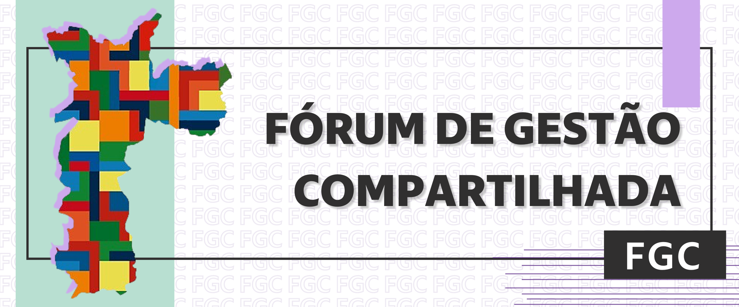 Descrição da imagem #PraTodosVerem: fundo branco com a sigla FGC escrita em colunas repetidamente completando toda a imagem. O mapa da cidade de SP em colorido sendo o logo do Fórum, escrito Fórum de Gestão compartilhada dentro de um retângulo transparente com as bordas pretas. Abaixo um retângulo preenchido em predo com sigla FGC 