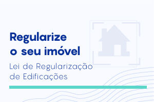 Regularize o seu imóvel até dezembro de 2023. Lei de Regularização de Edificações