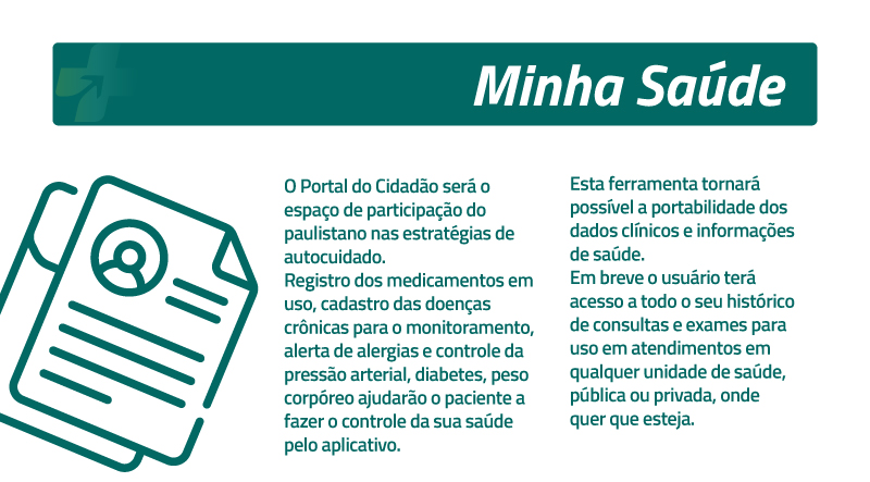 No canto superior, retângulo verde com texto: Minha Saúde. Equivalente textual: O Portal do Cidadão será o espaço de participação do paulistano nas estratégias de autocuidado. Registro dos medicamentos em uso, cadastro das doenças crônicas para o monitoramento, alerta de alergias e controle da pressão arterial, diabetes, peso corpóreo ajudarão o paciente a fazer o controle da saúde pelo app. A ferramenta tornará possível a portabilidade dos dados clínicos e informações de saúde. Em breve o usuário terá acesso a todo o seu histórico de consultas e exames para uso em atendimentos em qualquer unidade de saúde, pública ou privada, onde quer que esteja.