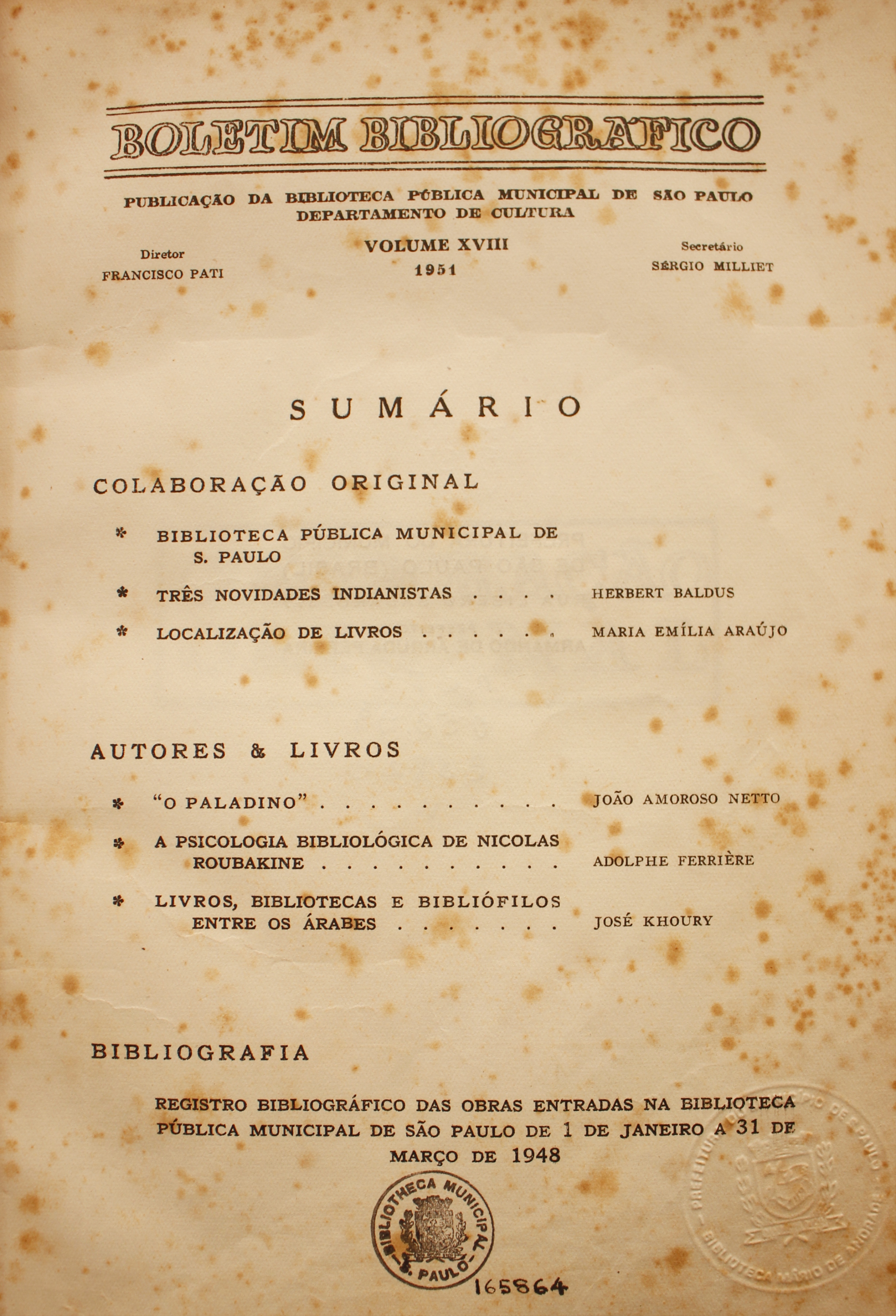 Boletim Bibliográfico Volume XVIII (1951)  Colaboração Original Biblioteca Pública Municipal de São Paulo Três Novidades Indianistas - Herbert Baldus Localização de Livros - Maria Emília Araújo  Autores & Livros “O Paladino” - João Amoroso Netto A Psicologia Bibliográfica de Nicolas Roubakine - Adolphe Ferrière Livros, Bibliotecas e Bibliófilos  Entre os Árabes - José Khoury  Bibliografia  Registro Bibliográfico das Obras Entradas na Biblioteca Municipal de São Paulo de 1 de Janeiro a 31 de Março de 1948